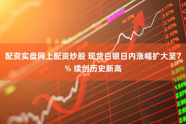 配资实盘网上配资炒股 现货白银日内涨幅扩大至7% 续创历史新高