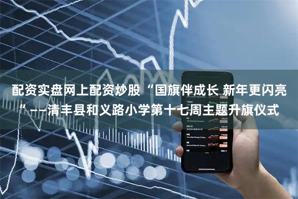 配资实盘网上配资炒股 “国旗伴成长 新年更闪亮”——清丰县和义路小学第十七周主题升旗仪式