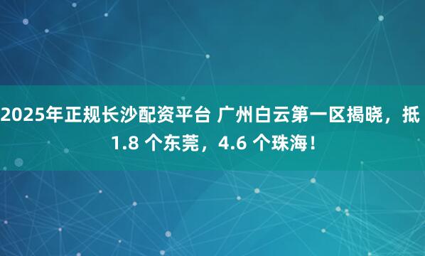 2025年正规长沙配资平台 广州白云第一区揭晓，抵 1.8 个东莞，4.6 个珠海！