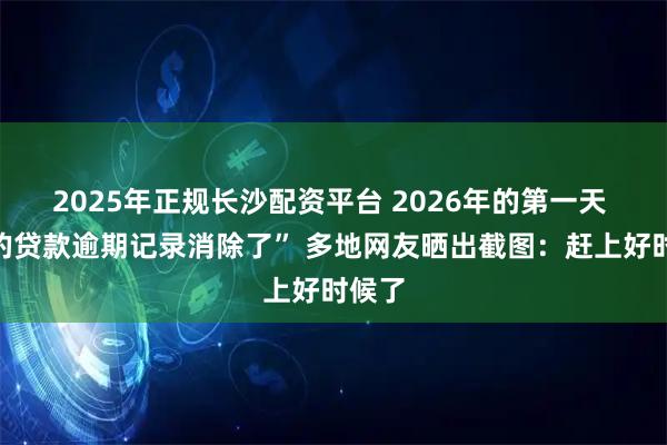 2025年正规长沙配资平台 2026年的第一天 “我的贷款逾期记录消除了” 多地网友晒出截图：赶上好时候了