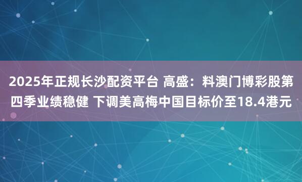 2025年正规长沙配资平台 高盛：料澳门博彩股第四季业绩稳健 下调美高梅中国目标价至18.4港元