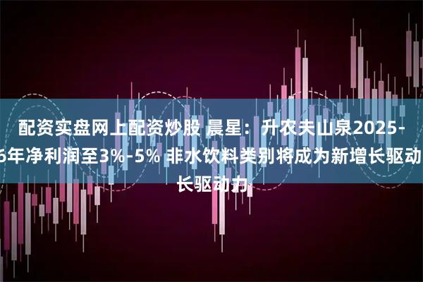 配资实盘网上配资炒股 晨星：升农夫山泉2025-26年净利润至3%-5% 非水饮料类别将成为新增长驱动力