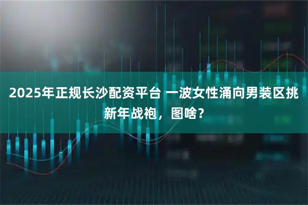 2025年正规长沙配资平台 一波女性涌向男装区挑新年战袍，图啥？