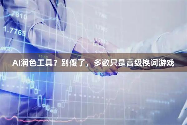 AI润色工具？别傻了，多数只是高级换词游戏