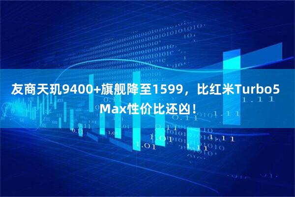 友商天玑9400+旗舰降至1599，比红米Turbo5 Max性价比还凶！