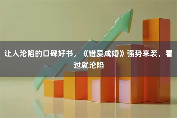 让人沦陷的口碑好书，《错爱成婚》强势来袭，看过就沦陷