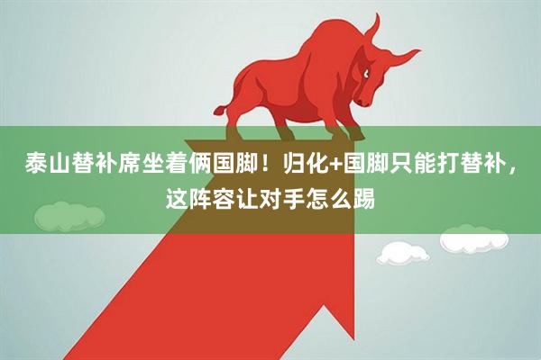 泰山替补席坐着俩国脚！归化+国脚只能打替补，这阵容让对手怎么踢