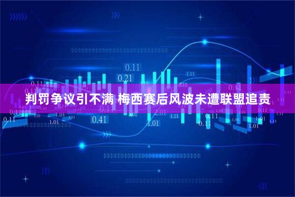判罚争议引不满 梅西赛后风波未遭联盟追责