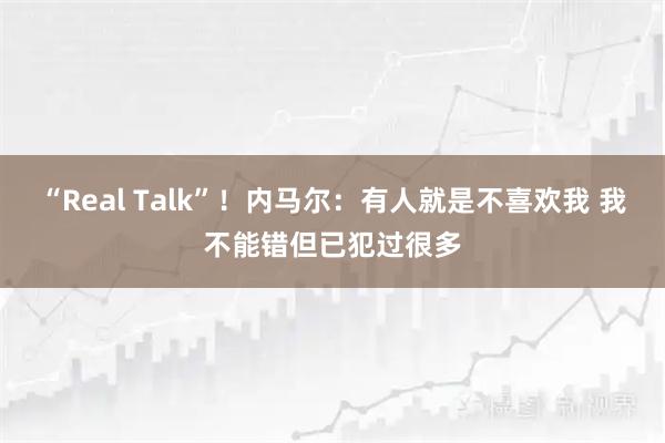 “Real Talk”！内马尔：有人就是不喜欢我 我不能错但已犯过很多