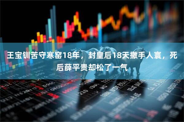 王宝钏苦守寒窑18年，封皇后18天撒手人寰，死后薛平贵却松了一气