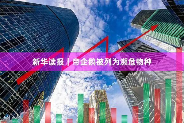 新华读报｜帝企鹅被列为濒危物种