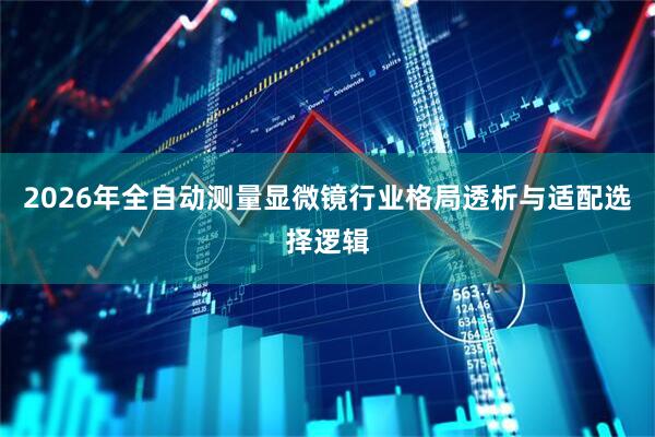 2026年全自动测量显微镜行业格局透析与适配选择逻辑