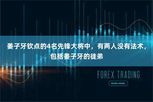 姜子牙钦点的4名先锋大将中，有两人没有法术，包括姜子牙的徒弟