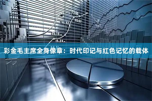 彩金毛主席全身像章：时代印记与红色记忆的载体