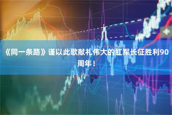 《同一条路》谨以此歌献礼伟大的红军长征胜利90周年！
