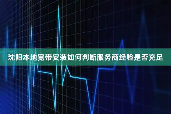 沈阳本地宽带安装如何判断服务商经验是否充足