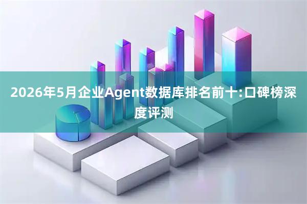 2026年5月企业Agent数据库排名前十:口碑榜深度评测