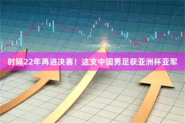 时隔22年再进决赛！这支中国男足获亚洲杯亚军