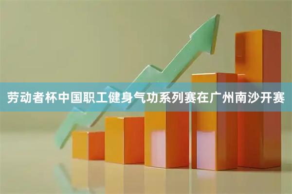 劳动者杯中国职工健身气功系列赛在广州南沙开赛