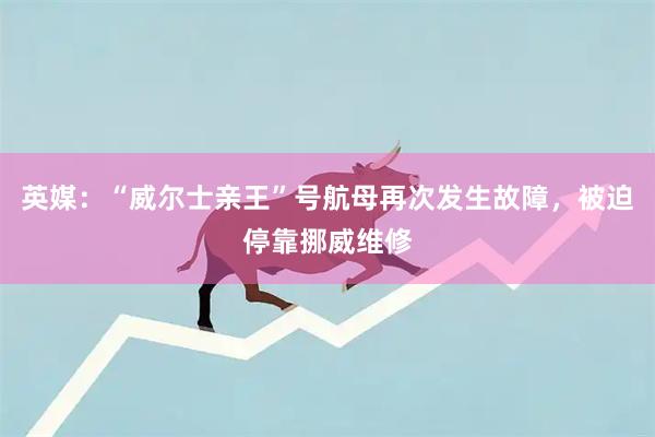 英媒：“威尔士亲王”号航母再次发生故障，被迫停靠挪威维修